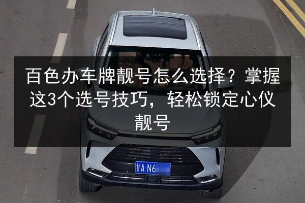 百色办车牌靓号怎么选择?掌握这3个选号技巧,轻松锁定心仪靓号 第3张 百色办车牌靓号怎么选择?掌握这3个选号技巧,轻松锁定心仪靓号 第3张