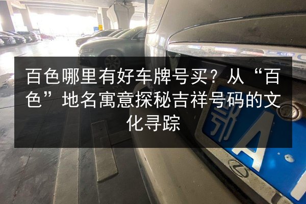 百色哪里有好车牌号买？从“百色”地名寓意探秘吉祥号码的文化寻踪