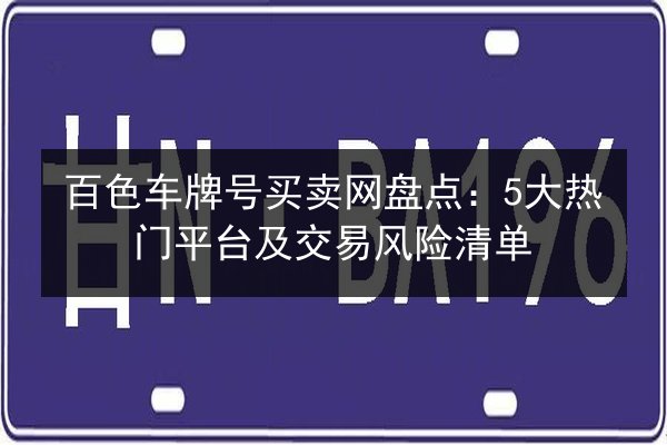 百色车牌号买卖网盘点：5大热门平台及交易风险清单 第3张