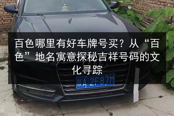 百色哪里有好车牌号买?从“百色”地名寓意探秘吉祥号码的文化寻踪 第2张 百色哪里有好车牌号买?从“百色”地名寓意探秘吉祥号码的文化寻踪 第2张