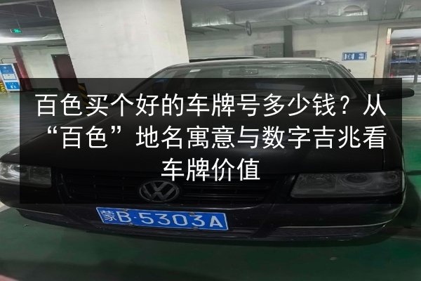 百色买个好的车牌号多少钱?从“百色”地名寓意与数字吉兆看车牌价值 第3张 百色买个好的车牌号多少钱?从“百色”地名寓意与数字吉兆看车牌价值 第3张