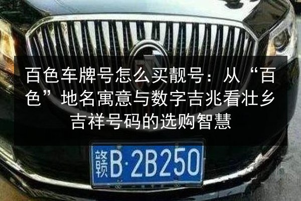 百色车牌号怎么买靓号：从“百色”地名寓意与数字吉兆看壮乡吉祥号码的选购智慧