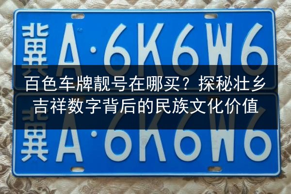 百色车牌靓号在哪买?探秘壮乡吉祥数字背后的民族文化价值 第2张 百色车牌靓号在哪买?探秘壮乡吉祥数字背后的民族文化价值 第2张