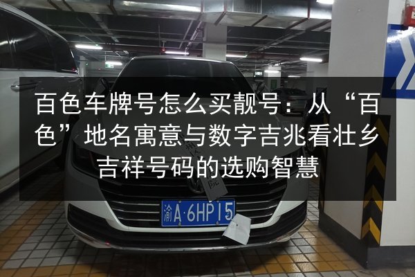 百色车牌号怎么买靓号：从“百色”地名寓意与数字吉兆看壮乡吉祥号码的选购智慧 第2张