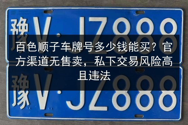 百色顺子车牌号多少钱能买?官方渠道无售卖,私下交易风险高且违法 第2张 百色顺子车牌号多少钱能买?官方渠道无售卖,私下交易风险高且违法 第2张