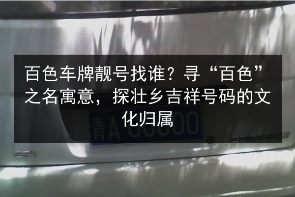 百色车牌靓号找谁？寻“百色”之名寓意，探壮乡吉祥号码的文化归属 第2张
