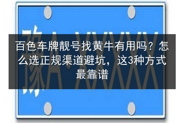 百色车牌靓号找黄牛有用吗？怎么选正规渠道避坑，这3种方式最靠谱 第2张