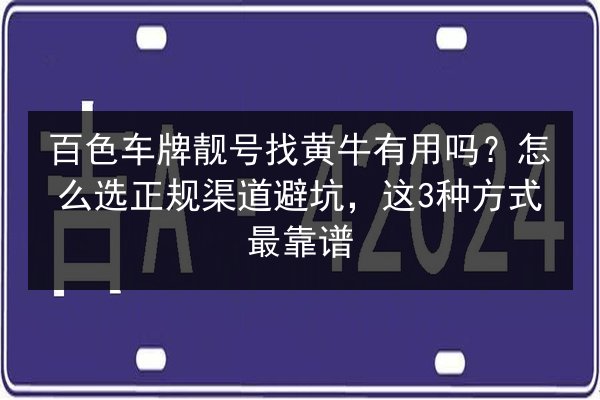 百色车牌靓号找黄牛有用吗？怎么选正规渠道避坑，这3种方式最靠谱 第3张