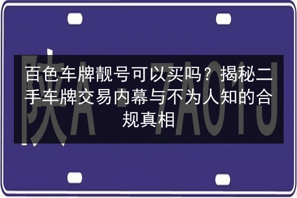 百色车牌靓号可以买吗？揭秘二手车牌交易内幕与不为人知的合规真相 第2张