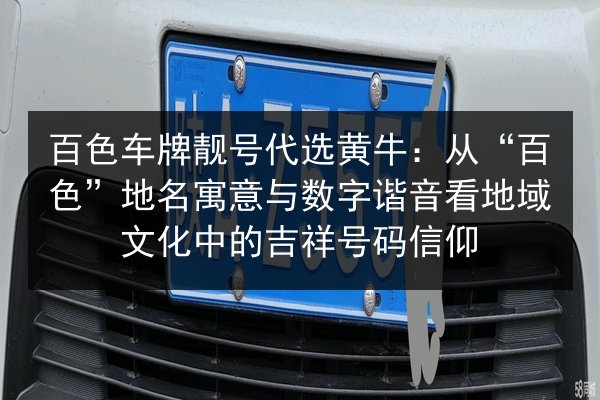百色车牌靓号代选黄牛:从“百色”地名寓意与数字谐音看地域文化中的吉祥号码信仰 第2张 百色车牌靓号代选黄牛:从“百色”地名寓意与数字谐音看地域文化中的吉祥号码信仰 第2张