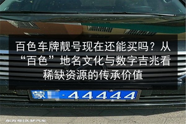 百色车牌靓号现在还能买吗？从“百色”地名文化与数字吉兆看稀缺资源的传承价值 第2张