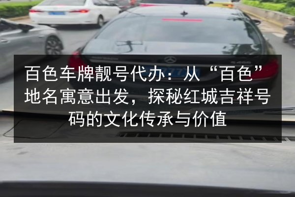 百色车牌靓号代办:从“百色”地名寓意出发,探秘红城吉祥号码的文化传承与价值 第3张 百色车牌靓号代办:从“百色”地名寓意出发,探秘红城吉祥号码的文化传承与价值 第3张