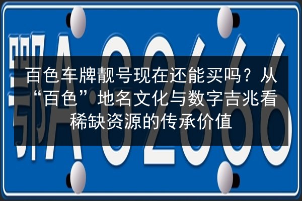 百色车牌靓号现在还能买吗？从“百色”地名文化与数字吉兆看稀缺资源的传承价值 第3张