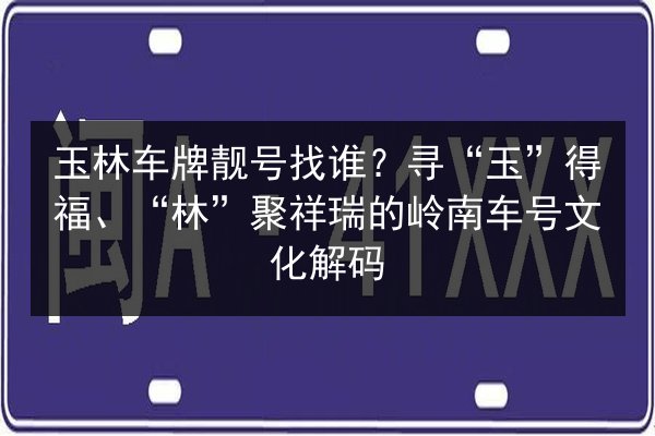 玉林车牌靓号找谁?寻“玉”得福、“林”聚祥瑞的岭南车号文化解码 第1张 玉林车牌靓号找谁?寻“玉”得福、“林”聚祥瑞的岭南车号文化解码 第1张