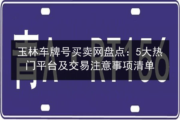 玉林车牌号买卖网盘点:5大热门平台及交易注意事项清单 第2张 玉林车牌号买卖网盘点:5大热门平台及交易注意事项清单 第2张