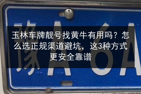 玉林车牌靓号找黄牛有用吗？怎么选正规渠道避坑，这3种方式更安全靠谱 第1张