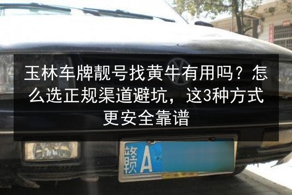 玉林车牌靓号找黄牛有用吗？怎么选正规渠道避坑，这3种方式更安全靠谱 第2张