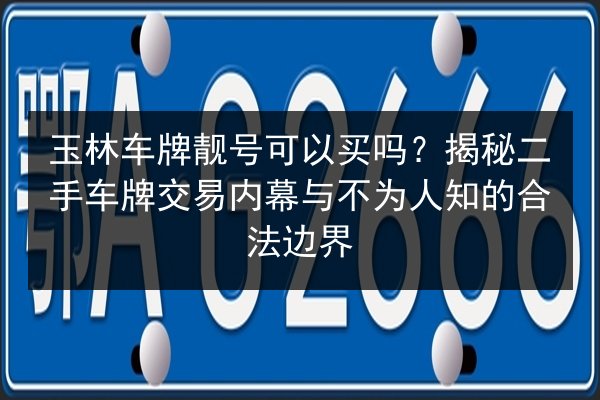 玉林车牌靓号可以买吗?揭秘二手车牌交易内幕与不为人知的合法边界 第2张 玉林车牌靓号可以买吗?揭秘二手车牌交易内幕与不为人知的合法边界 第2张