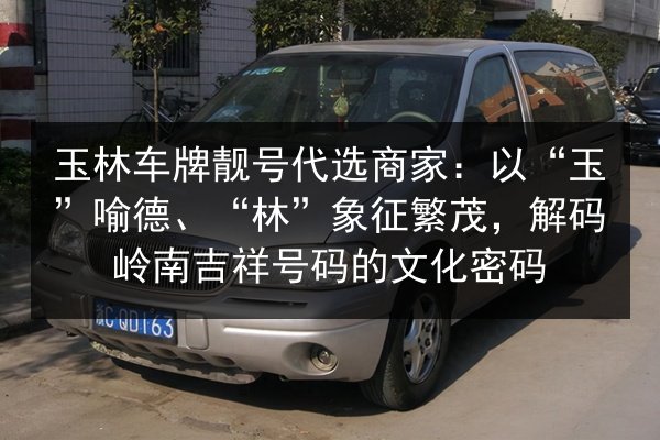 玉林车牌靓号代选商家:以“玉”喻德、“林”象征繁茂,解码岭南吉祥号码的文化密码 第2张 玉林车牌靓号代选商家:以“玉”喻德、“林”象征繁茂,解码岭南吉祥号码的文化密码 第2张