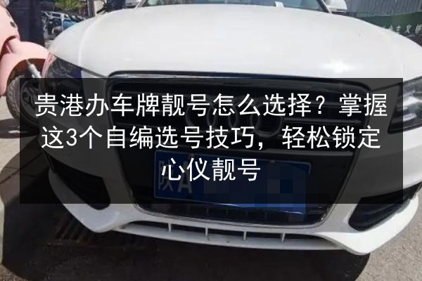 贵港办车牌靓号怎么选择？掌握这3个自编选号技巧，轻松锁定心仪靓号 第2张