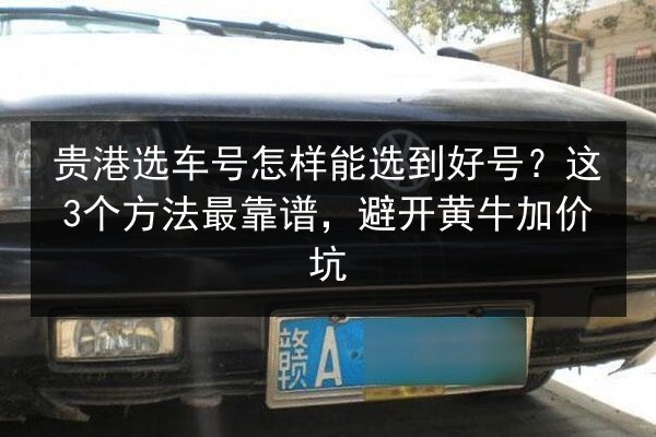 贵港选车号怎样能选到好号？这3个方法最靠谱，避开黄牛加价坑 第3张
