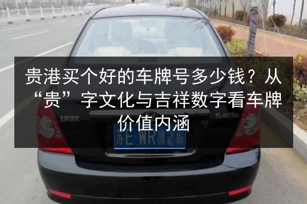 贵港买个好的车牌号多少钱?从“贵”字文化与吉祥数字看车牌价值内涵 第3张 贵港买个好的车牌号多少钱?从“贵”字文化与吉祥数字看车牌价值内涵 第3张