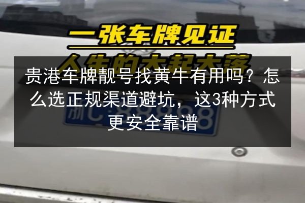 贵港车牌靓号找黄牛有用吗？怎么选正规渠道避坑，这3种方式更安全靠谱
