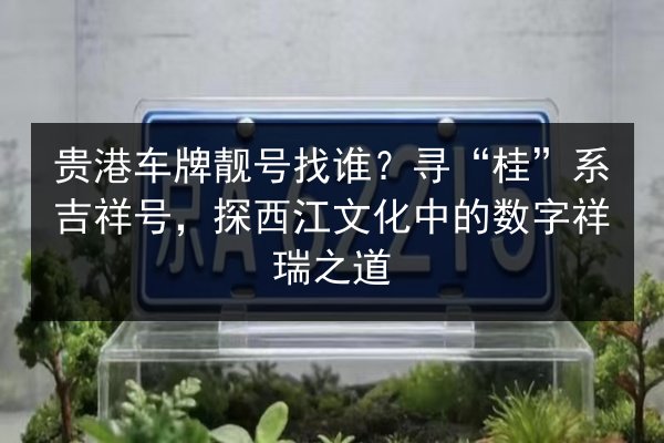贵港车牌靓号找谁?寻“桂”系吉祥号,探西江文化中的数字祥瑞之道 第2张 贵港车牌靓号找谁?寻“桂”系吉祥号,探西江文化中的数字祥瑞之道 第2张
