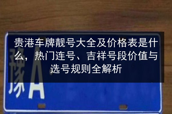 贵港车牌靓号大全及价格表是什么,热门连号、吉祥号段价值与选号规则全解析 第2张 贵港车牌靓号大全及价格表是什么,热门连号、吉祥号段价值与选号规则全解析 第2张