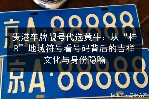 贵港车牌靓号代选黄牛：从“桂R”地域符号看号码背后的吉祥文化与身份隐喻
