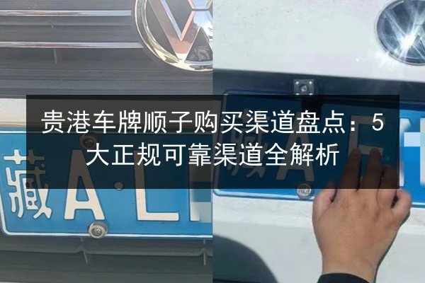 贵港车牌顺子购买渠道盘点：5大正规可靠渠道全解析