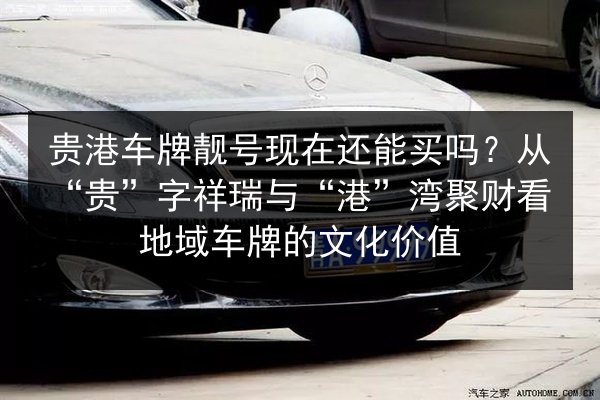贵港车牌靓号现在还能买吗？从“贵”字祥瑞与“港”湾聚财看地域车牌的文化价值 第2张