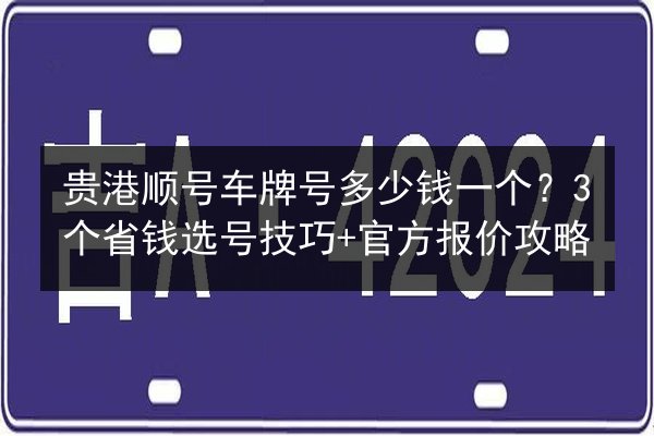 贵港顺号车牌号多少钱一个？3个省钱选号技巧+官方报价攻略 第3张
