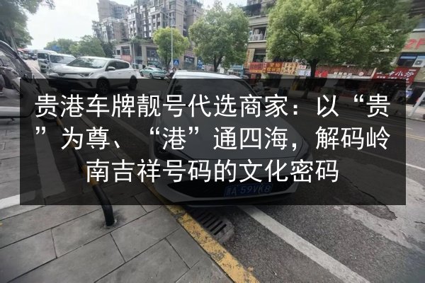 贵港车牌靓号代选商家:以“贵”为尊、“港”通四海,解码岭南吉祥号码的文化密码 第2张 贵港车牌靓号代选商家:以“贵”为尊、“港”通四海,解码岭南吉祥号码的文化密码 第2张