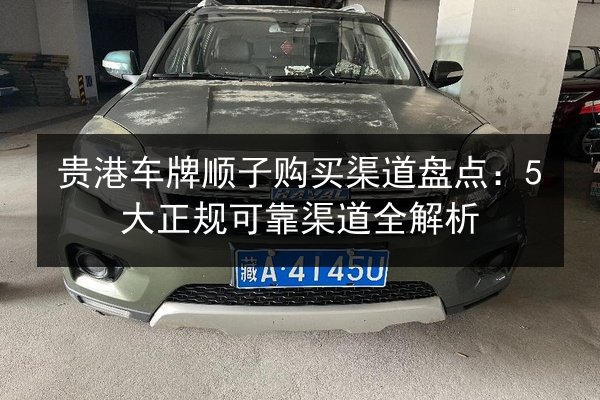 贵港车牌顺子购买渠道盘点:5大正规可靠渠道全解析 第3张 贵港车牌顺子购买渠道盘点:5大正规可靠渠道全解析 第3张
