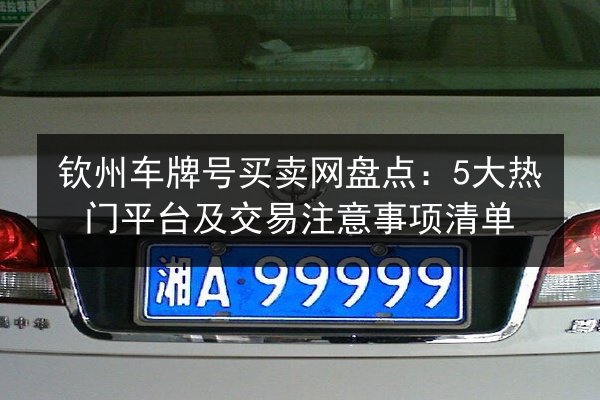 钦州车牌号买卖网盘点：5大热门平台及交易注意事项清单 第1张