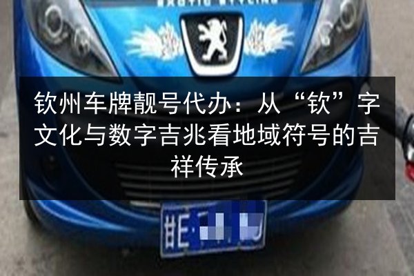 钦州车牌靓号代办：从“钦”字文化与数字吉兆看地域符号的吉祥传承 第2张