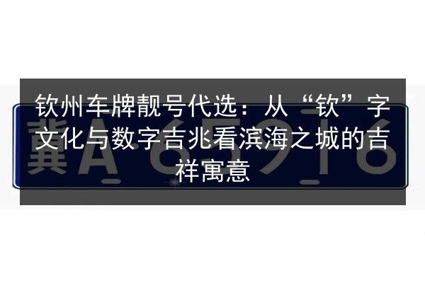 钦州车牌靓号代选：从“钦”字文化与数字吉兆看滨海之城的吉祥寓意 第1张