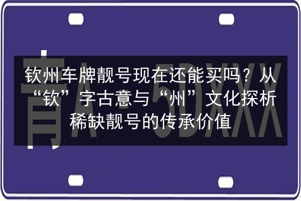 钦州车牌靓号现在还能买吗？从“钦”字古意与“州”文化探析稀缺靓号的传承价值 第3张