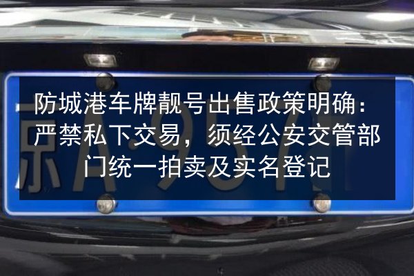 防城港车牌靓号出售政策明确：严禁私下交易，须经公安交管部门统一拍卖及实名登记
