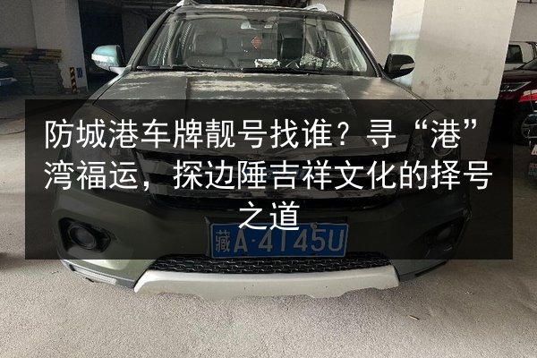 防城港车牌靓号找谁？寻“港”湾福运，探边陲吉祥文化的择号之道 第2张