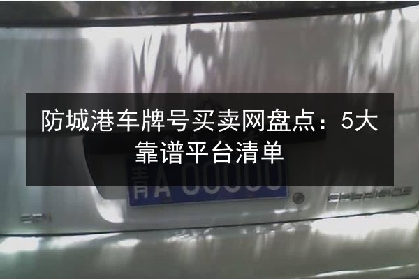 防城港车牌号买卖网盘点:5大靠谱平台清单 第2张 防城港车牌号买卖网盘点:5大靠谱平台清单 第2张