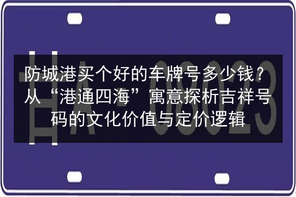 防城港买个好的车牌号多少钱？从“港通四海”寓意探析吉祥号码的文化价值与定价逻辑 第2张