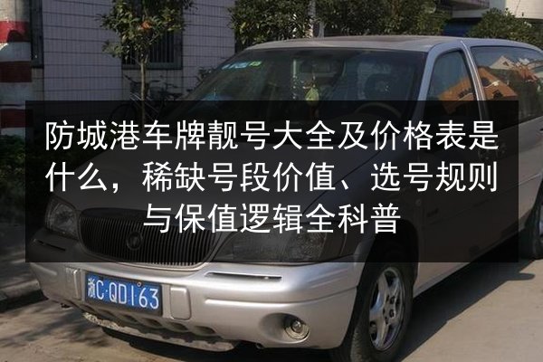 防城港车牌靓号大全及价格表是什么,稀缺号段价值、选号规则与保值逻辑全科普 第2张 防城港车牌靓号大全及价格表是什么,稀缺号段价值、选号规则与保值逻辑全科普 第2张
