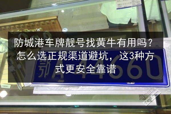 防城港车牌靓号找黄牛有用吗？怎么选正规渠道避坑，这3种方式更安全靠谱 第1张
