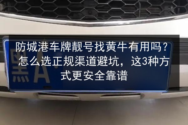 防城港车牌靓号找黄牛有用吗？怎么选正规渠道避坑，这3种方式更安全靠谱 第2张