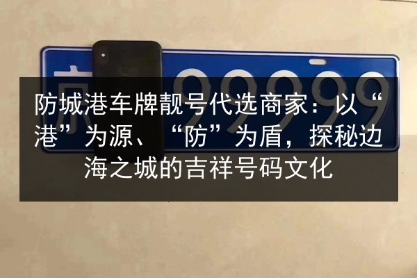 防城港车牌靓号代选商家：以“港”为源、“防”为盾，探秘边海之城的吉祥号码文化