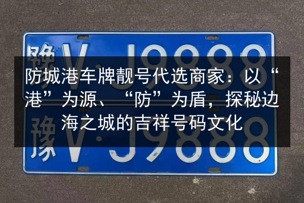 防城港车牌靓号代选商家:以“港”为源、“防”为盾,探秘边海之城的吉祥号码文化 第2张 防城港车牌靓号代选商家:以“港”为源、“防”为盾,探秘边海之城的吉祥号码文化 第2张