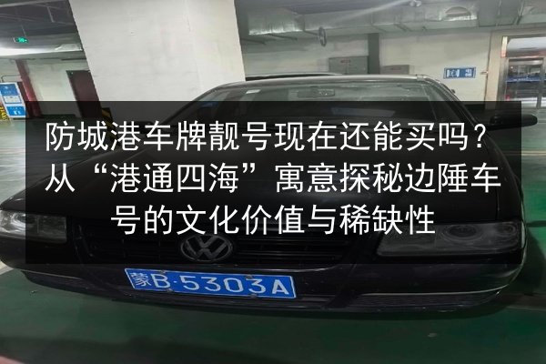 防城港车牌靓号现在还能买吗?从“港通四海”寓意探秘边陲车号的文化价值与稀缺性 第2张 防城港车牌靓号现在还能买吗?从“港通四海”寓意探秘边陲车号的文化价值与稀缺性 第2张