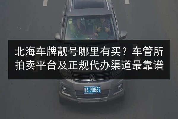 北海车牌靓号哪里有买?车管所拍卖平台及正规代办渠道最靠谱 第2张 北海车牌靓号哪里有买?车管所拍卖平台及正规代办渠道最靠谱 第2张